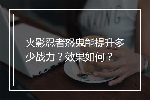 火影忍者怒鬼能提升多少战力?效果如何?