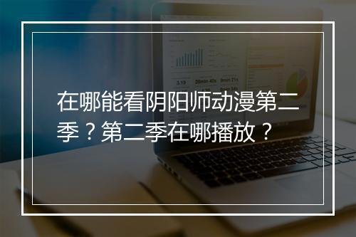 在哪能看阴阳师动漫第二季?第二季在哪播放?