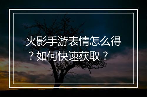 火影手游表情怎么得?如何快速获取?