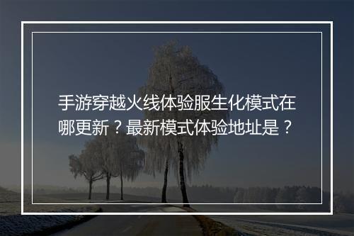手游穿越火线体验服生化模式在哪更新?最新模式体验地址是?