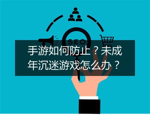 手游如何防止?未成年沉迷游戏怎么办?