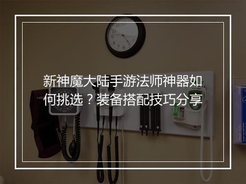 新神魔大陆手游法师神器如何挑选?装备搭配技巧分享