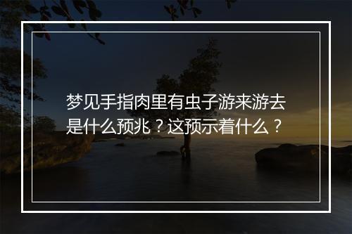 梦见手指肉里有虫子游来游去是什么预兆?这预示着什么?