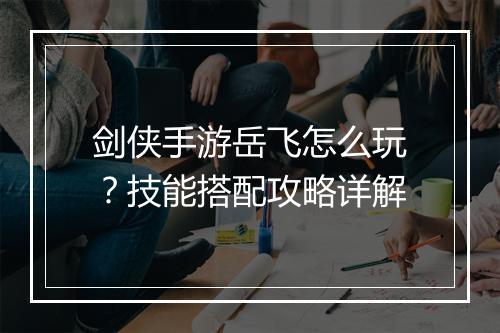 剑侠手游岳飞怎么玩?技能搭配攻略详解