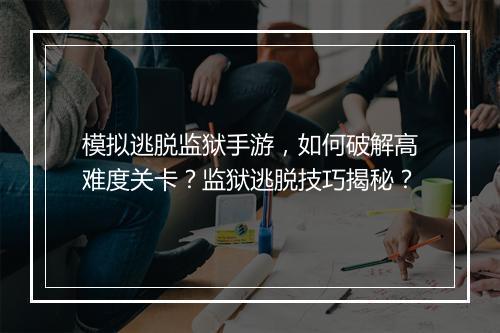 模拟逃脱监狱手游,如何破解高难度关卡?监狱逃脱技巧揭秘?