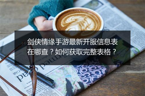 剑侠情缘手游最新开服信息表在哪查?如何获取完整表格?