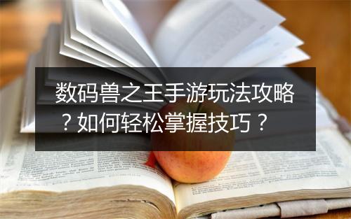 数码兽之王手游玩法攻略?如何轻松掌握技巧?