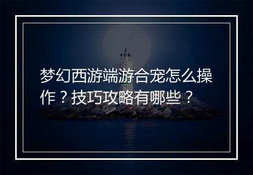 梦幻西游端游合宠怎么操作?技巧攻略有哪些?