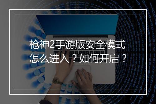 枪神2手游版安全模式怎么进入?如何开启?