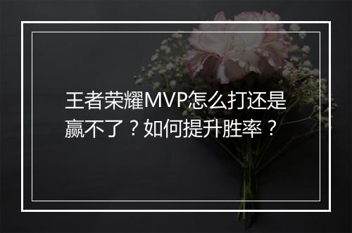 王者荣耀MVP怎么打还是赢不了?如何提升胜率?