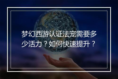 梦幻西游认证法宠需要多少活力?如何快速提升?