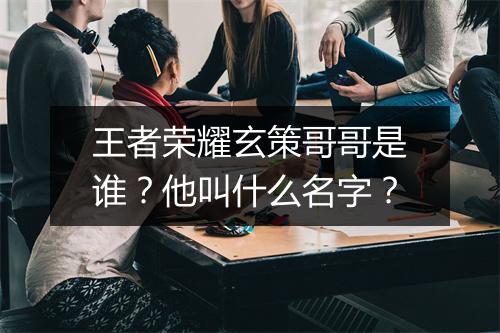 王者荣耀玄策哥哥是谁?他叫什么名字?
