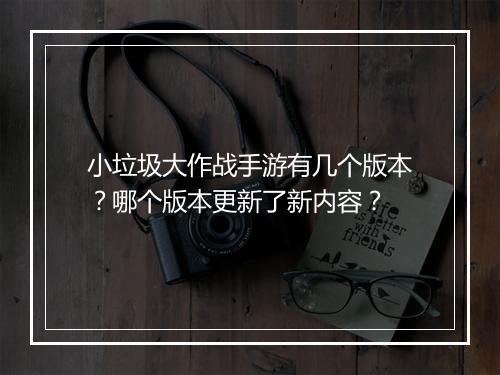 小垃圾大作战手游有几个版本?哪个版本更新了新内容?