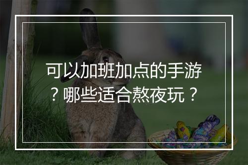 可以加班加点的手游?哪些适合熬夜玩?