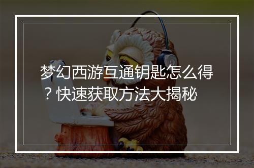 梦幻西游互通钥匙怎么得?快速获取方法大揭秘