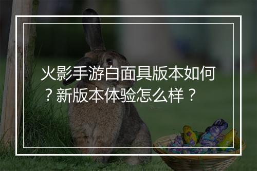 火影手游白面具版本如何?新版本体验怎么样?