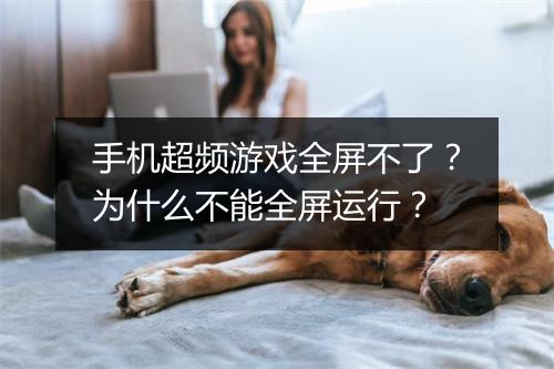 手机超频游戏全屏不了?为什么不能全屏运行?