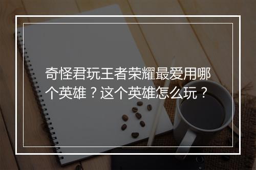 奇怪君玩王者荣耀最爱用哪个英雄?这个英雄怎么玩?