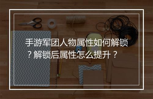 手游军团人物属性如何解锁?解锁后属性怎么提升?