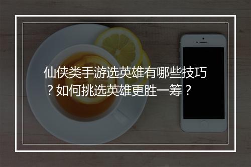 仙侠类手游选英雄有哪些技巧?如何挑选英雄更胜一筹?