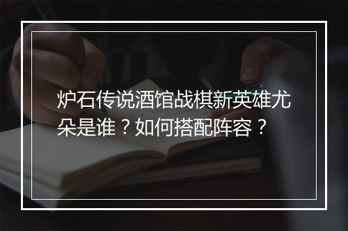 炉石传说酒馆战棋新英雄尤朵是谁?如何搭配阵容?