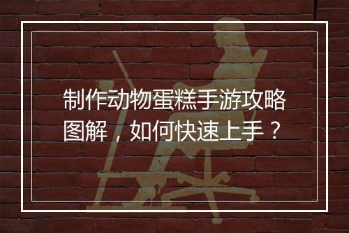 制作动物蛋糕手游攻略图解,如何快速上手?