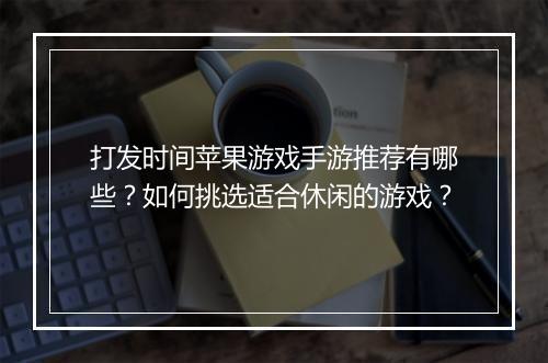 打发时间苹果游戏手游推荐有哪些?如何挑选适合休闲的游戏?