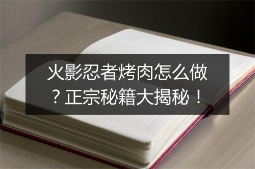 火影忍者烤肉怎么做？正宗秘籍大揭秘！