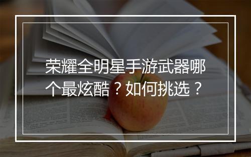荣耀全明星手游武器哪个最炫酷？如何挑选？