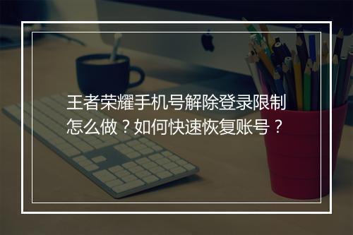 王者荣耀手机号解除登录限制怎么做？如何快速恢复账号？