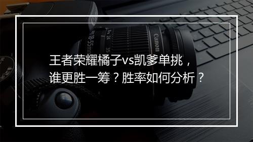 王者荣耀橘子vs凯爹单挑，谁更胜一筹？胜率如何分析？