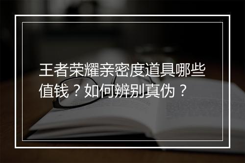 王者荣耀亲密度道具哪些值钱？如何辨别真伪？