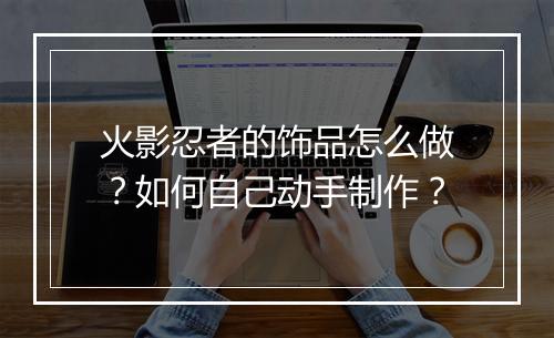 火影忍者的饰品怎么做？如何自己动手制作？