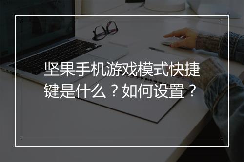 坚果手机游戏模式快捷键是什么？如何设置？