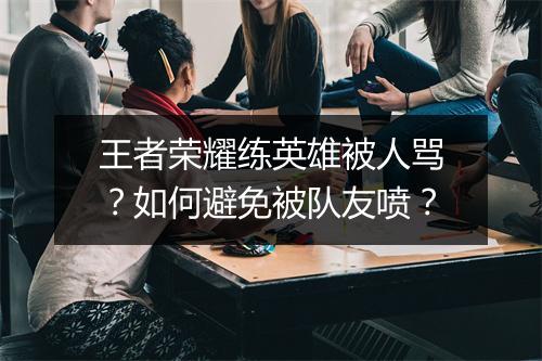 王者荣耀练英雄被人骂？如何避免被队友喷？