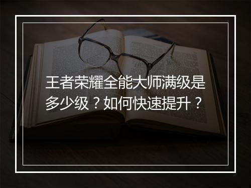 王者荣耀全能大师满级是多少级？如何快速提升？