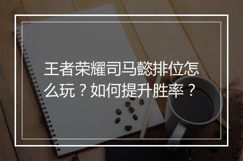 王者荣耀司马懿排位怎么玩？如何提升胜率？