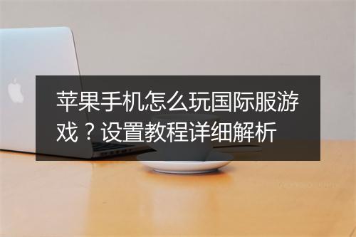 苹果手机怎么玩国际服游戏？设置教程详细解析