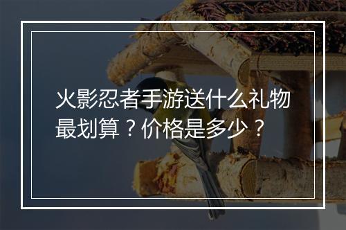 火影忍者手游送什么礼物最划算？价格是多少？