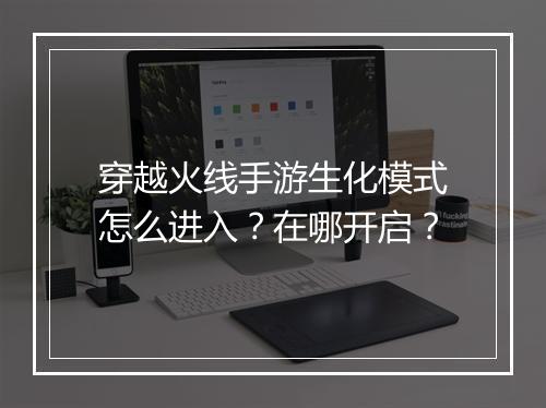 穿越火线手游生化模式怎么进入？在哪开启？