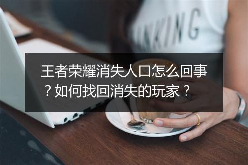 王者荣耀消失人口怎么回事？如何找回消失的玩家？