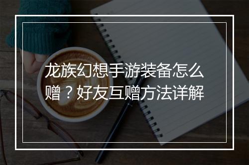 龙族幻想手游装备怎么赠？好友互赠方法详解