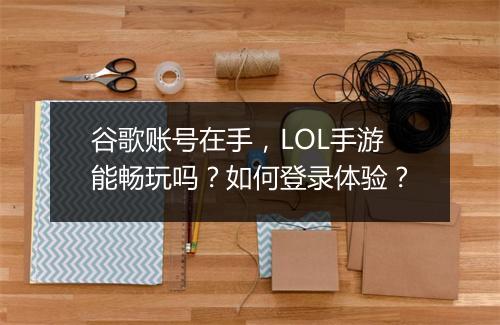 谷歌账号在手，LOL手游能畅玩吗？如何登录体验？