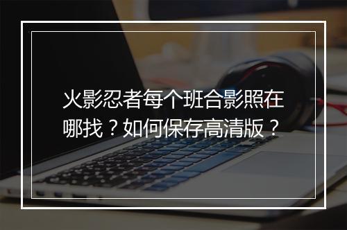火影忍者每个班合影照在哪找？如何保存高清版？