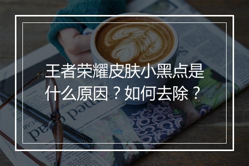 王者荣耀皮肤小黑点是什么原因？如何去除？