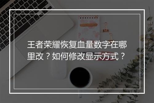 王者荣耀恢复血量数字在哪里改？如何修改显示方式？