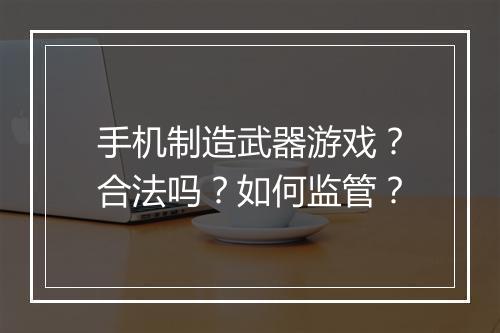 手机制造武器游戏？合法吗？如何监管？