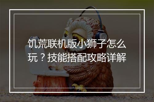 饥荒联机版小狮子怎么玩？技能搭配攻略详解