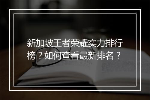 新加坡王者荣耀实力排行榜？如何查看最新排名？