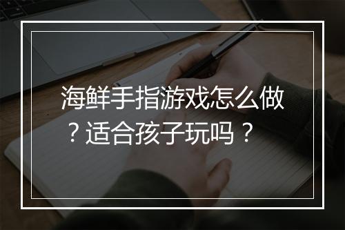 海鲜手指游戏怎么做？适合孩子玩吗？